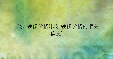 长沙 装修价格(长沙装修价格的相关信息)